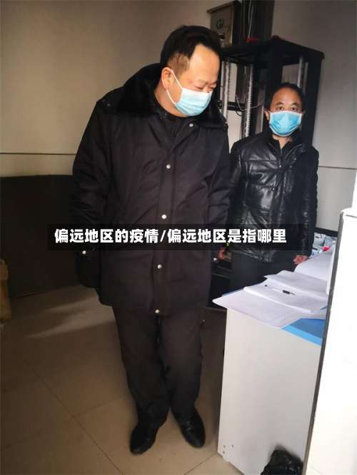 偏远地区的疫情/偏远地区是指哪里-第3张图片