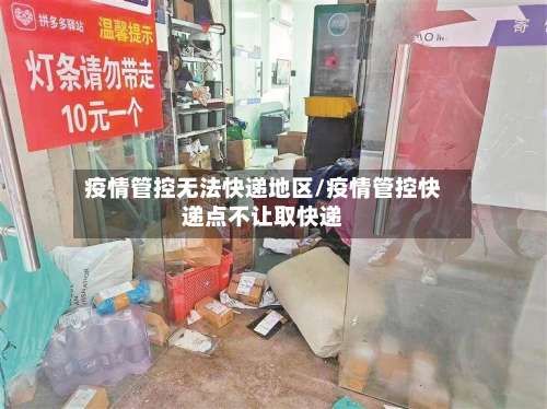 疫情管控无法快递地区/疫情管控快递点不让取快递-第3张图片