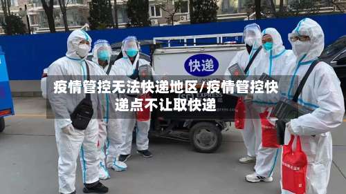 疫情管控无法快递地区/疫情管控快递点不让取快递-第1张图片