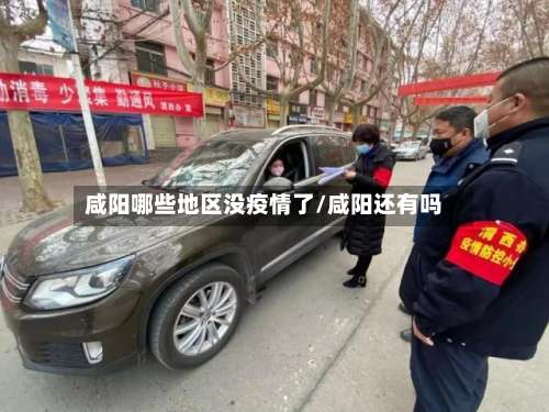 咸阳哪些地区没疫情了/咸阳还有吗-第1张图片