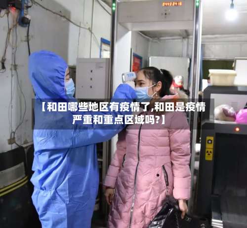 【和田哪些地区有疫情了,和田是疫情严重和重点区域吗?】-第2张图片