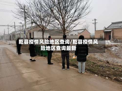 乾县疫情风险地区查询/乾县疫情风险地区查询最新-第2张图片