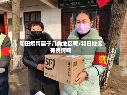 和田疫情属于几类地区呢/和田地区有疫情嘛-第3张图片