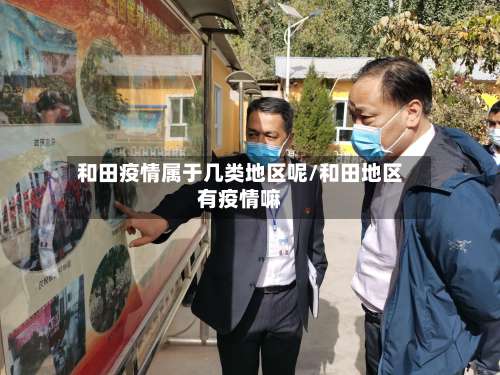 和田疫情属于几类地区呢/和田地区有疫情嘛-第2张图片