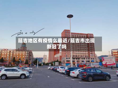 延吉地区有疫情么最近/延吉市出现新冠了吗-第1张图片