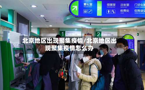 北京地区出现聚集疫情/北京地区出现聚集疫情怎么办-第2张图片