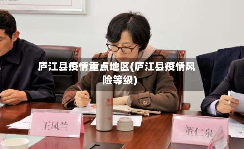 庐江县疫情重点地区(庐江县疫情风险等级)-第1张图片