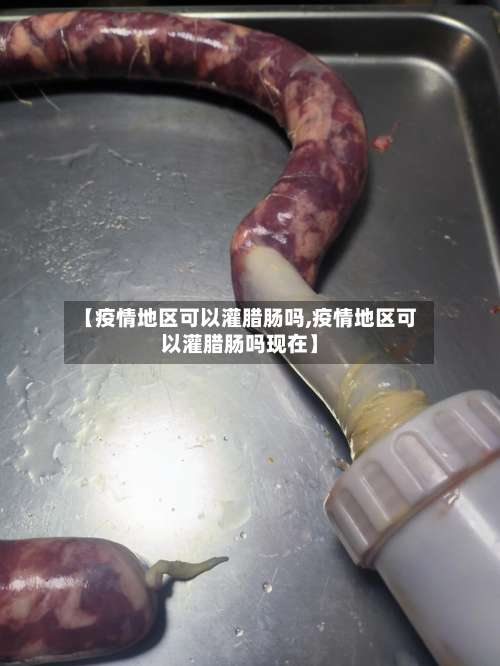 【疫情地区可以灌腊肠吗,疫情地区可以灌腊肠吗现在】-第3张图片