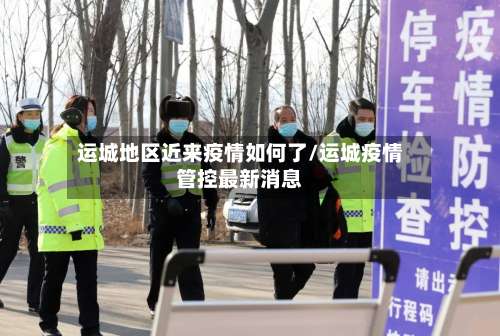 运城地区近来疫情如何了/运城疫情管控最新消息-第3张图片