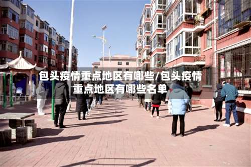 包头疫情重点地区有哪些/包头疫情重点地区有哪些名单-第2张图片
