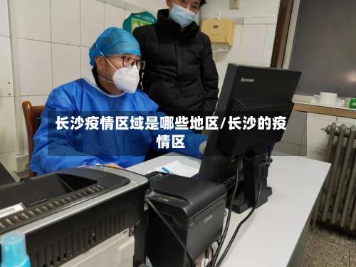 长沙疫情区域是哪些地区/长沙的疫情区-第3张图片