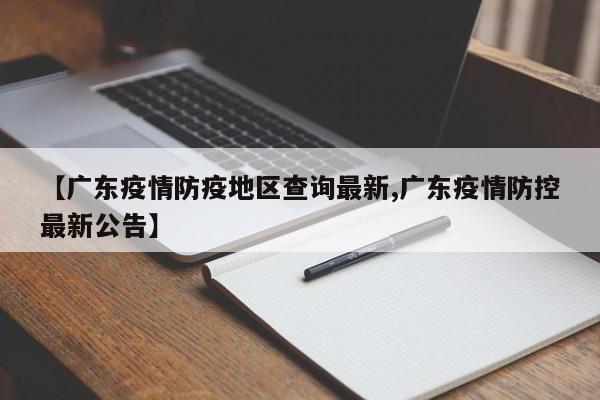 【广东疫情防疫地区查询最新,广东疫情防控最新公告】